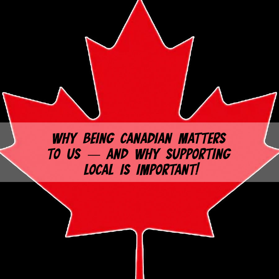 Why Being Canadian Matters to Us — And Why Supporting Local is important!